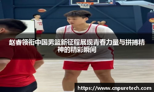 赵睿领衔中国男篮新征程展现青春力量与拼搏精神的精彩瞬间